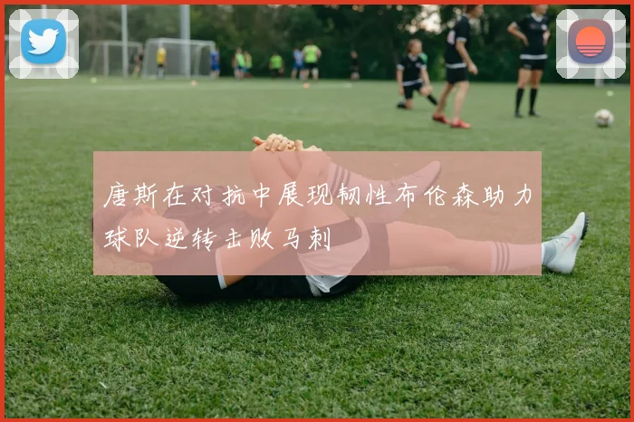 唐斯在对抗中展现韧性布伦森助力球队逆转击败马刺