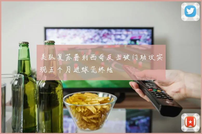 美队复苏普利西奇反击破门助攻实现五个月进球荒终结