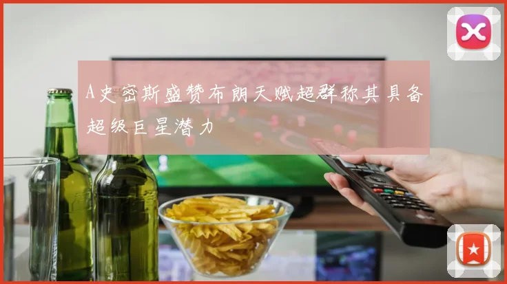 A史密斯盛赞布朗天赋超群称其具备超级巨星潜力