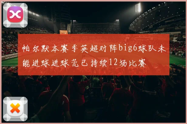 帕尔默本赛季英超对阵big6球队未能进球进球荒已持续12场比赛