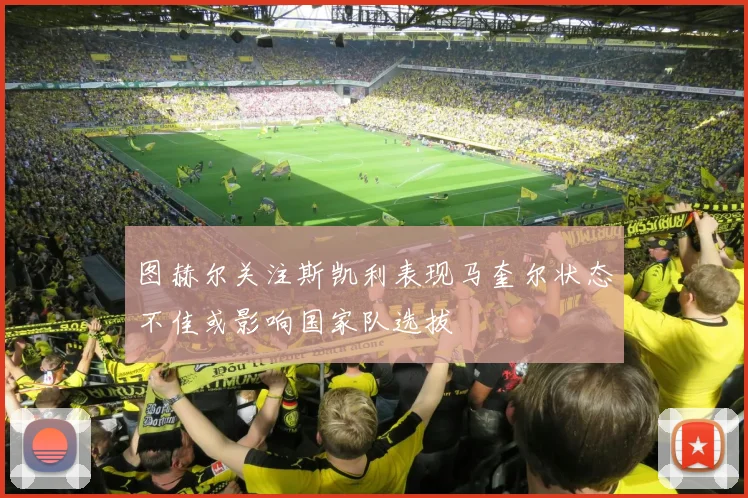 图赫尔关注斯凯利表现马奎尔状态不佳或影响国家队选拔