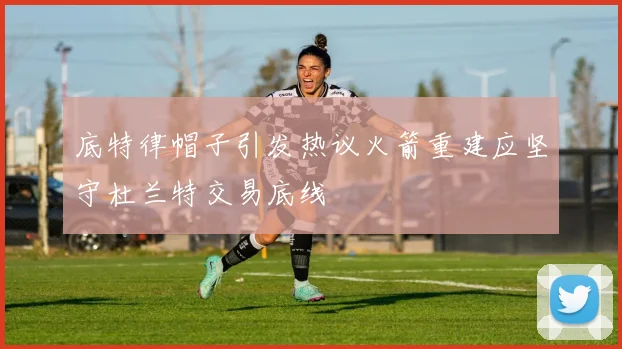 底特律帽子引发热议火箭重建应坚守杜兰特交易底线
