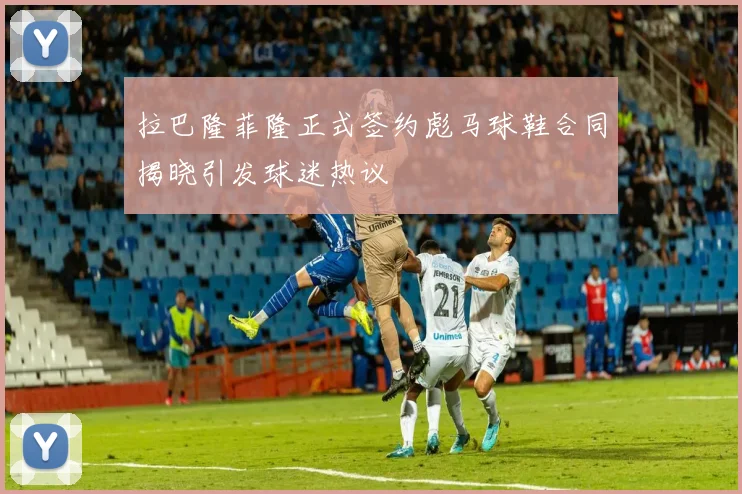 拉巴隆菲隆正式签约彪马球鞋合同揭晓引发球迷热议
