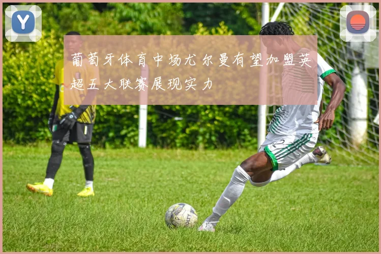 葡萄牙体育中场尤尔曼有望加盟英超五大联赛展现实力