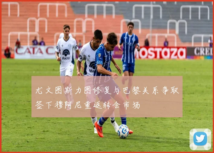 尤文图斯力图修复与巴黎关系争取签下穆阿尼重返转会市场