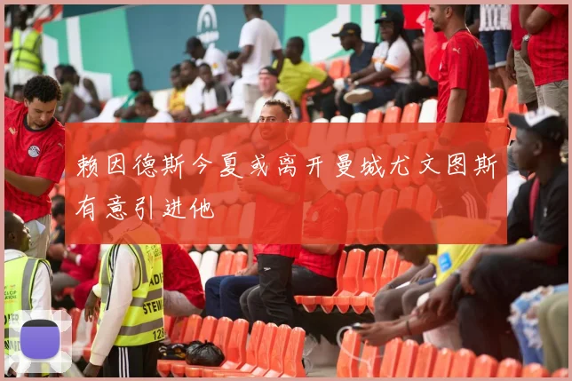 赖因德斯今夏或离开曼城尤文图斯有意引进他