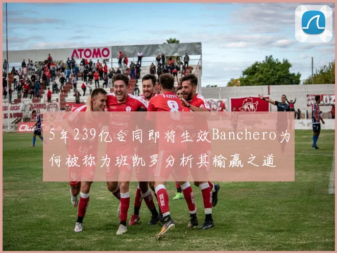 5年239亿合同即将生效Banchero为何被称为班凯罗分析其输赢之道
