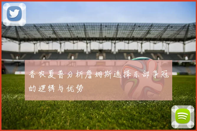 香农夏普分析詹姆斯选择东部争冠的逻辑与优势