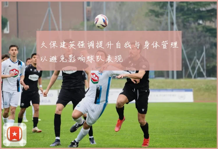久保建英强调提升自我与身体管理以避免影响球队表现