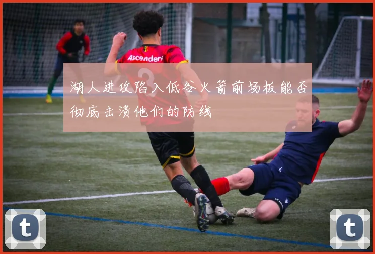 湖人进攻陷入低谷火箭前场板能否彻底击溃他们的防线